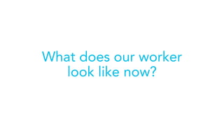 What does our worker
look like now?
 