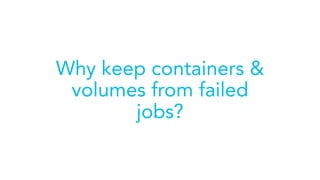 Why keep containers &
volumes from failed
jobs?
 