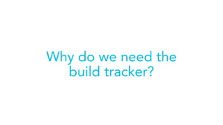 Why do we need the
build tracker?
 