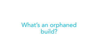 What’s an orphaned
build?
 