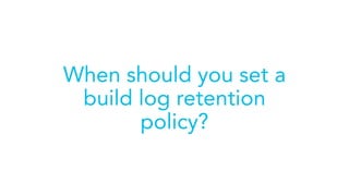When should you set a
build log retention
policy?
 