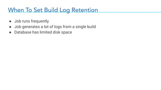 When To Set Build Log Retention
● Job runs frequently
● Job generates a lot of logs from a single build
● Database has limited disk space
 
