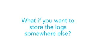 What if you want to
store the logs
somewhere else?
 
