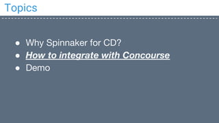 Topics
● Why Spinnaker for CD?
● How to integrate with Concourse
● Demo
 
