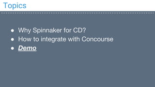 Topics
● Why Spinnaker for CD?
● How to integrate with Concourse
● Demo
 