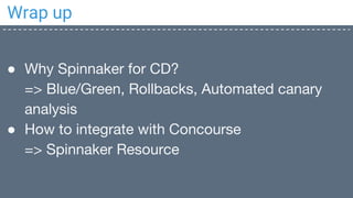 Wrap up
● Why Spinnaker for CD?
=> Blue/Green, Rollbacks, Automated canary
analysis
● How to integrate with Concourse
=> Spinnaker Resource
 