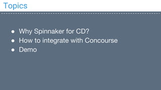 Topics
● Why Spinnaker for CD?
● How to integrate with Concourse
● Demo
 