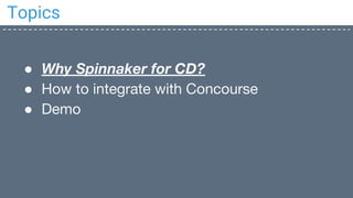 Topics
● Why Spinnaker for CD?
● How to integrate with Concourse
● Demo
 