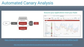 Automated Canary Analysis
https://www.slideshare.net/Pivotal/continuous-delivery-to-the-cloud-automate-thru-production-with-ci-spinnaker/14
https://medium.com/netflix-techblog/automated-canary-analysis-at-netflix-with-kayenta-3260bc7acc69
 