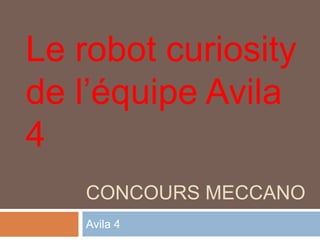 Le robot curiosity
de l’équipe Avila
4
   CONCOURS MECCANO
   Avila 4
 