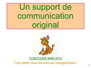 Un support de
communication
original
CONCOURS MNH 2015
" Les petits riens du soin qui changent tout "
1
 