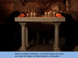 Selon la tradition orthodoxe, on entend l’agonie de Jésus
sur l’autel de l’église du Saint-Sépulcre à Jérusalem
 
