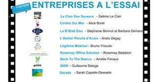 Le Clair Des Saveurs
Contez Sur Moi
La B’Watt Elec
L’Atelier Perché d’Anaïs
- Sabine Le Clair
- Alice Borel
- Stéphanie Bonnot et Barbara Demaret
- Anaïs Degay
ENTREPRISES A L’ESSAI
Légitime Mobilier - Bruno Yrioudo
Rosemay Office Solution - Rosemay Bedation
Back To The Basics - Amélie Fenaux
DIDK - Guillaume Deloge
Sacade - Sarah Capelle-Dewaele
 