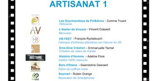 Les Gourmandises de Pol&Anna
L’Atelier de Vincent
HR FEET
Ema-Gine Création
Bois d’Ebène
- Corinne Truant
- Vincent Colpaert
- François Ryckebusch
- Emmanuelle Techel
- Gwendoline Geeraert
Pâtisserie
Menuisier
Fabrique d'orthèses plantaires sur mesure en 3D
Création de robes de mariée
Salon de coiffure mixte
ARTISANAT 1
Histoire d’Homme - Adeline Flore
Institut 100% masculin
Sosmart - Ruben Grange
Réparation de Smartphones
 