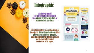 Infographic
An infographic
(or information graphic)
is a visual representation of
information or data.
An infographic is a collection of
imagery, data visualizations like
pie charts and bar graphs,
and minimal text that gives an
easy-to-understand
overview of a topic.
2
 