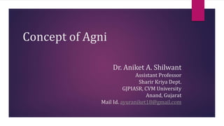 Concept of Agni
Dr. Aniket A. Shilwant
Assistant Professor
Sharir Kriya Dept.
GJPIASR, CVM University
Anand, Gujarat
Mail Id. ayuraniket18@gmail.com
 