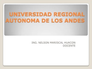 UNIVERSIDAD REGIONAL
AUTONOMA DE LOS ANDES



      ING. NELSON MARISCAL HUACON
                          DOCENTE
 