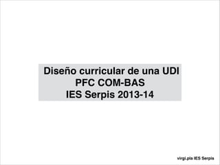 Diseño curricular de una UDI!
PFC COM-BAS !
IES Serpis 2013-14

virgi.pla IES Serpis

 