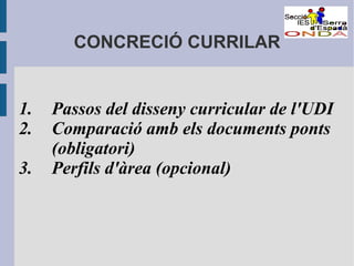 CONCRECIÓ CURRILAR

1.
2.
3.

Passos del disseny curricular de l'UDI
Comparació amb els documents ponts
(obligatori)
Perfils d'àrea (opcional)

 