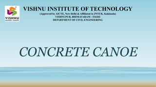 CONCRETE CANOE
VISHNU INSTITUTE OF TECHNOLOGY
(Approved by AICTE, New Delhi & Affiliated to JNTUK, Kakinada)
VISHNUPUR, BHIMAVARAM - 534202
DEPARTMENT OF CIVIL ENGINEERING
 