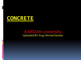 CONCRETE
KARDAN university
Uploaded BY: Engr.Ahmad Sameer
 