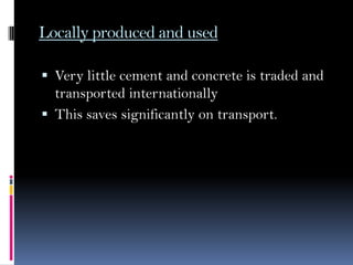 Locally produced and used
 Very little cement and concrete is traded and
transported internationally
 This saves significantly on transport.
 