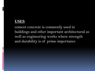 USES
cement concrete is commonly used in
buildings and other important architectural as
well as engineering works where strength
and durability is of prime importance
 
