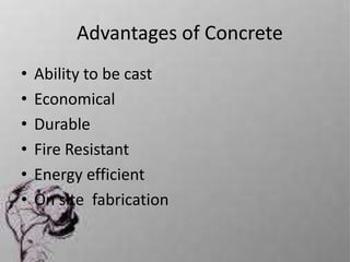 Advantages of Concrete
• Ability to be cast
• Economical
• Durable
• Fire Resistant
• Energy efficient
• On site fabrication
 