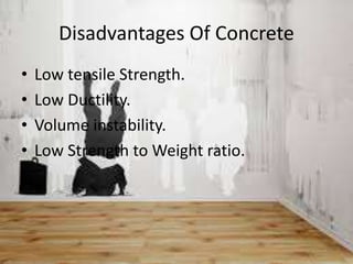 Disadvantages Of Concrete
• Low tensile Strength.
• Low Ductility.
• Volume instability.
• Low Strength to Weight ratio.
 