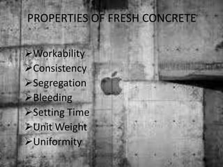 PROPERTIES OF FRESH CONCRETE
Workability
Consistency
Segregation
Bleeding
Setting Time
Unit Weight
Uniformity
 