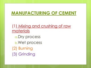 MANUFACTURING OF CEMENT
(1) Mixing and crushing of raw
materials
a.Dry process
b.Wet process
(2) Burning
(3) Grinding
 