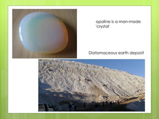 opaline is a man-made
'crystal'
Diatomaceous earth deposit
 