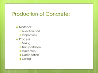 Production of Concrete:
 Material
 selection and
 Proportions
 Process
 Mixing
 Transportation
 Placement
 Compaction
 Curing
 