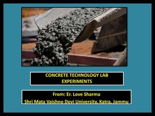 CONCRETE TECHNOLOGY LAB
EXPERIMENTS
From: Er. Love Sharma
Shri Mata Vaishno Devi University, Katra, Jammu
 