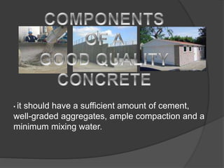 • it should have a sufficient amount of cement,
well-graded aggregates, ample compaction and a
minimum mixing water.
 