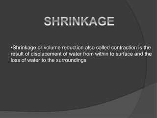 •Shrinkage or volume reduction also called contraction is the
result of displacement of water from within to surface and the
loss of water to the surroundings.
 
