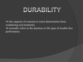 •Is the capacity of concrete to resist deterioration from
weathering (environment).
•It normally refers to the duration or life span of trouble-free
performance.
 