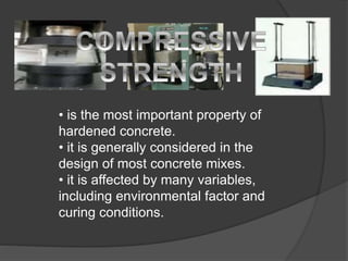 • is the most important property of
hardened concrete.
• it is generally considered in the
design of most concrete mixes.
• it is affected by many variables,
including environmental factor and
curing conditions.
 