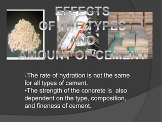 • The rate of hydration is not the same
for all types of cement.
•The strength of the concrete is also
dependent on the type, composition,
and fineness of cement.
 