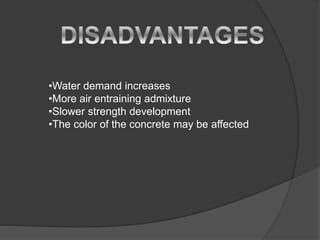 •Water demand increases
•More air entraining admixture
•Slower strength development
•The color of the concrete may be affected
 