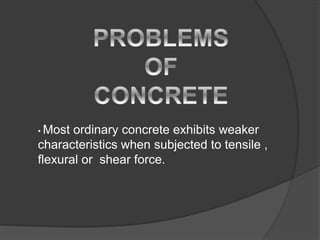 • Most ordinary concrete exhibits weaker
characteristics when subjected to tensile ,
flexural or shear force.
 