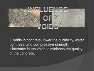• Voids in concrete lower the durability, water
tightness, and compressive strength.
• Increase in the voids, diminishes the quality
of the concrete.
 