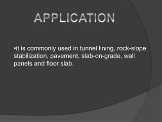 •it is commonly used in tunnel lining, rock-slope
stabilization, pavement, slab-on-grade, wall
panels and floor slab.
 