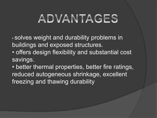 • solves weight and durability problems in
buildings and exposed structures.
• offers design flexibility and substantial cost
savings.
• better thermal properties, better fire ratings,
reduced autogeneous shrinkage, excellent
freezing and thawing durability
 