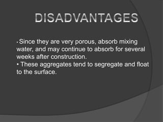 • Since they are very porous, absorb mixing
water, and may continue to absorb for several
weeks after construction.
• These aggregates tend to segregate and float
to the surface.
 
