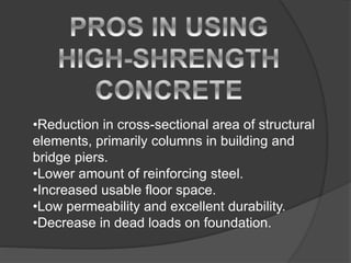•Reduction in cross-sectional area of structural
elements, primarily columns in building and
bridge piers.
•Lower amount of reinforcing steel.
•Increased usable floor space.
•Low permeability and excellent durability.
•Decrease in dead loads on foundation.
 