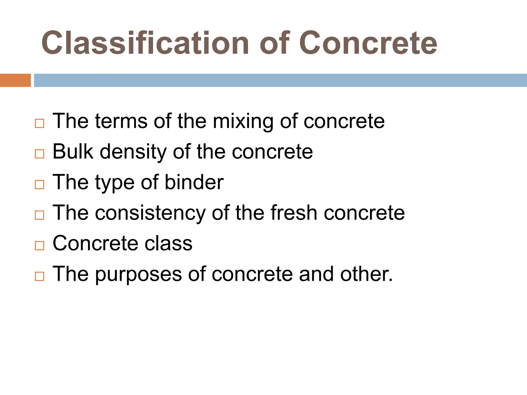 Classification of Concrete
 The terms of the mixing of concrete
 Bulk density of the concrete
 The type of binder
 The consistency of the fresh concrete
 Concrete class
 The purposes of concrete and other.
 