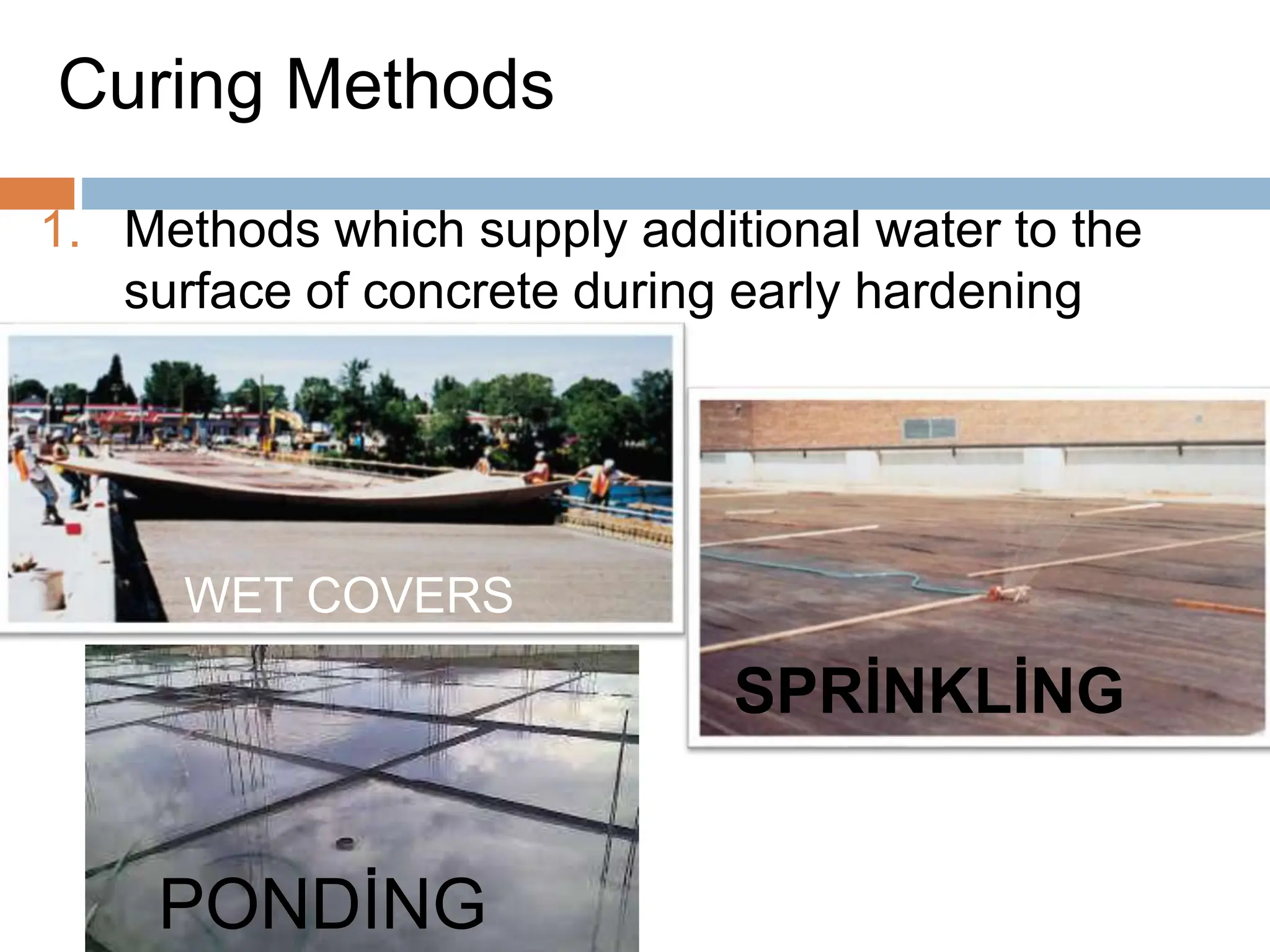 Curing Methods
1. Methods which supply additional water to the
surface of concrete during early hardening
stages.
PONDİNG
SPRİNKLİNG
WET COVERS
 