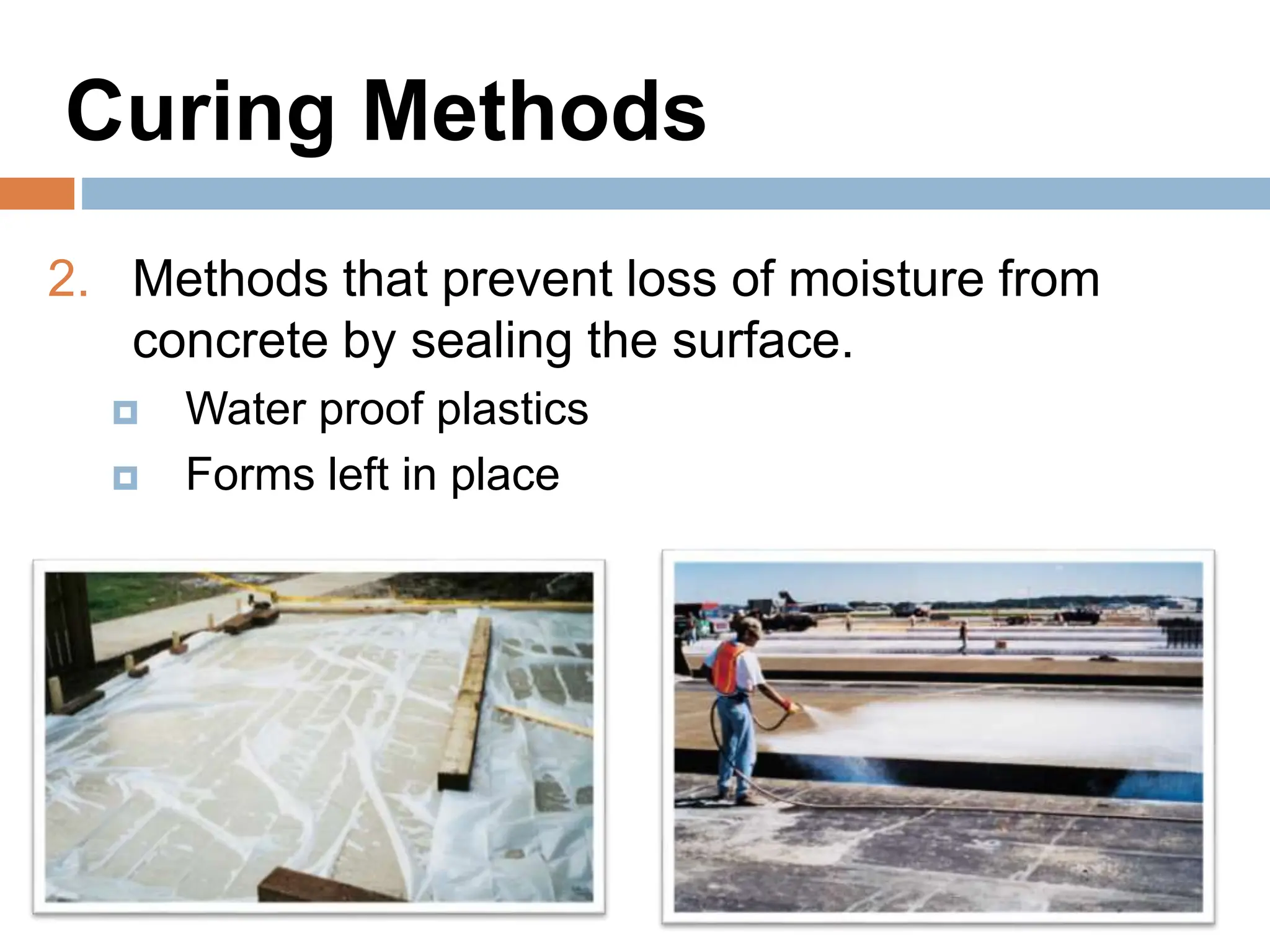Curing Methods
2. Methods that prevent loss of moisture from
concrete by sealing the surface.
 Water proof plastics
 Forms left in place
 