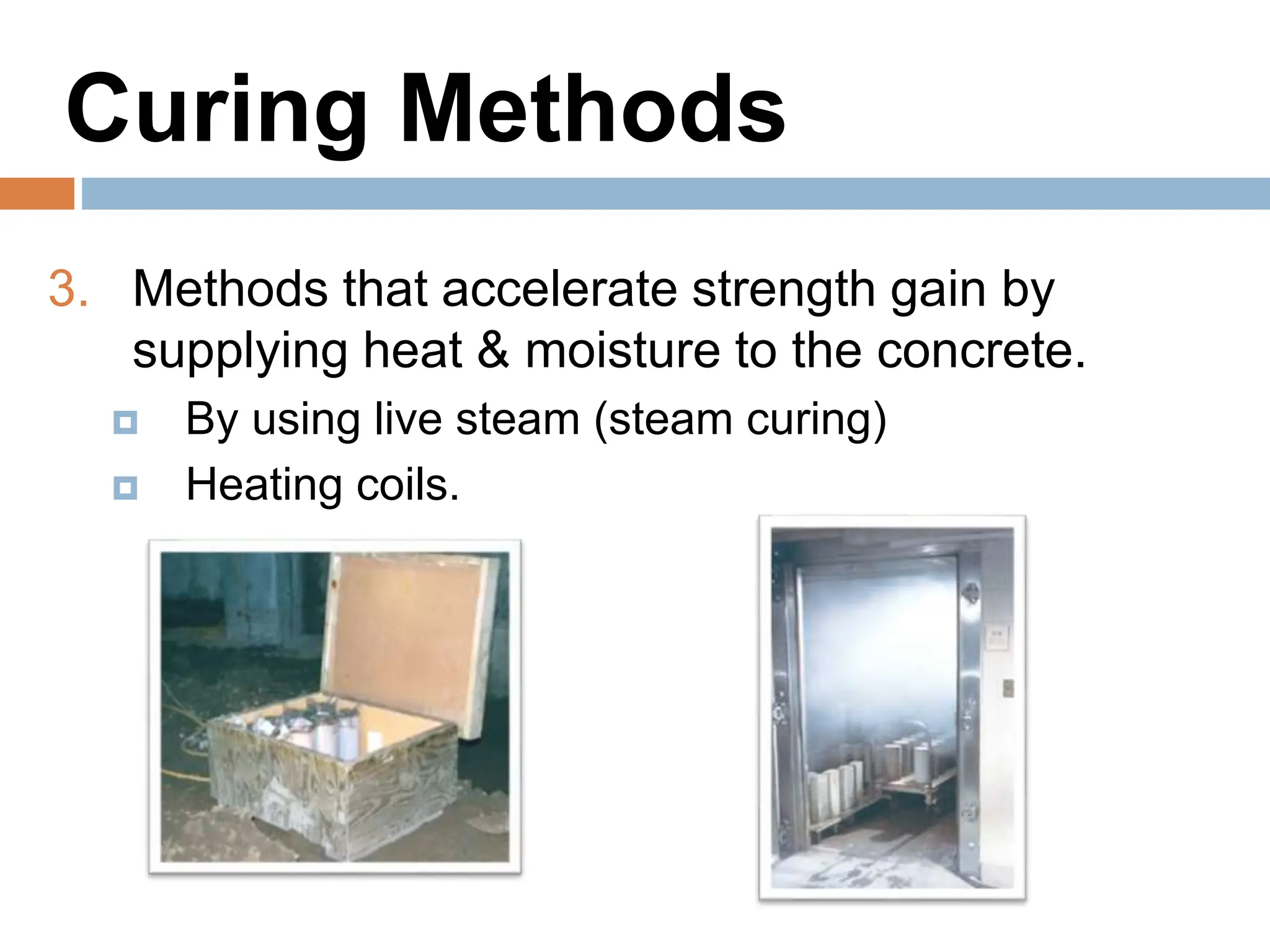 Curing Methods
3. Methods that accelerate strength gain by
supplying heat & moisture to the concrete.
 By using live steam (steam curing)
 Heating coils.
 